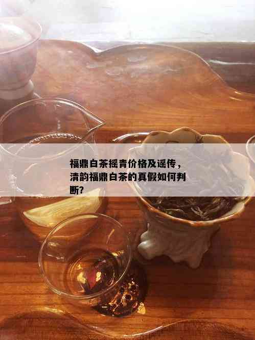 福鼎白茶摇青价格及谣传，清韵福鼎白茶的真假如何判断？