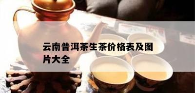 云南普洱茶生茶价格表及图片大全