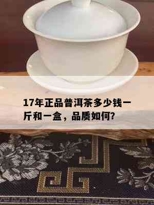 17年正品普洱茶多少钱一斤和一盒，品质如何？