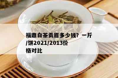 福鼎白茶贡眉多少钱？一斤/饼2021/2013价格对比