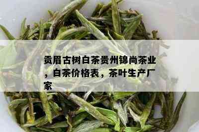 贡眉古树白茶贵州锦尚茶业，白茶价格表，茶叶生产厂家