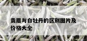 贡眉与白牡丹的区别图片及价格大全