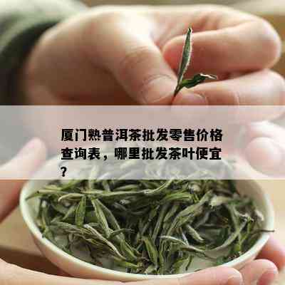 厦门熟普洱茶批发零售价格查询表，哪里批发茶叶便宜？