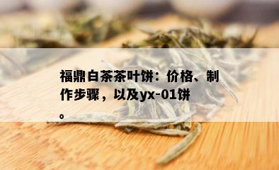 福鼎白茶茶叶饼：价格、制作步骤，以及yx-01饼。