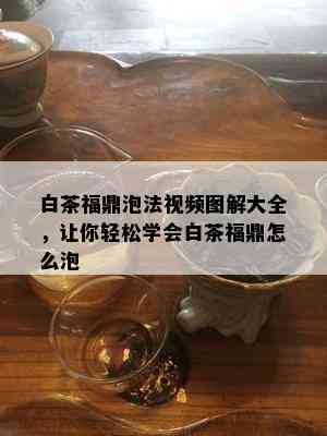 白茶福鼎泡法视频图解大全，让你轻松学会白茶福鼎怎么泡