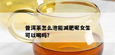 普洱茶怎么泡能减肥呢女生可以喝吗？