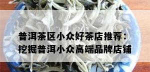 普洱茶区小众好茶店推荐：挖掘普洱小众高端品牌店铺