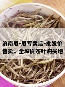 济南眉-眉专卖店-批发价售卖，全城眉茶叶购买地