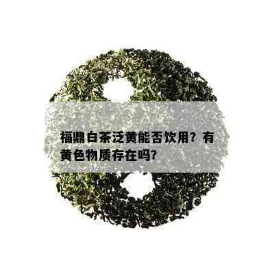 福鼎白茶泛黄能否饮用？有黄色物质存在吗？