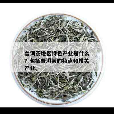 普洱茶地区特色产业是什么？包括普洱茶的特点和相关产业。