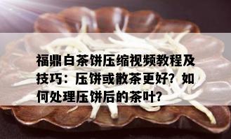 福鼎白茶饼压缩视频教程及技巧：压饼或散茶更好？如何处理压饼后的茶叶？