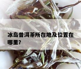 冰岛普洱茶所在地及位置在哪里？