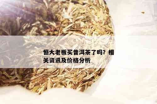 恒大老板买普洱茶了吗？相关资讯及价格分析