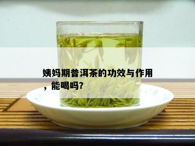 姨妈期普洱茶的功效与作用，能喝吗？