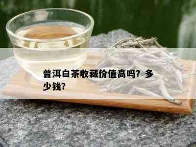 普洱白茶收藏价值高吗？多少钱？