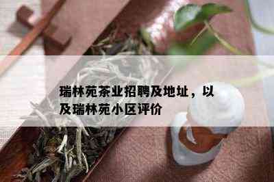 瑞林苑茶业招聘及地址，以及瑞林苑小区评价