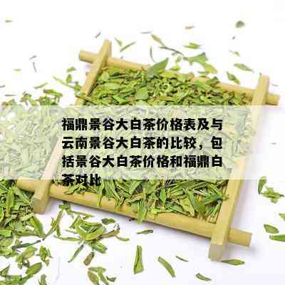 福鼎景谷大白茶价格表及与云南景谷大白茶的比较，包括景谷大白茶价格和福鼎白茶对比