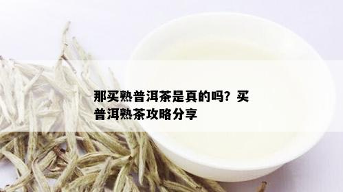 那买熟普洱茶是真的吗？买普洱熟茶攻略分享