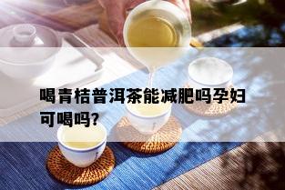 喝青桔普洱茶能减肥吗孕妇可喝吗？