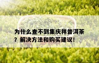 为什么查不到集庆祥普洱茶？解决方法和购买建议！