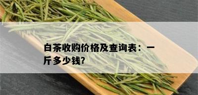 白茶收购价格及查询表：一斤多少钱？