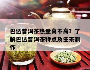 巴达普洱茶热量高不高？了解巴达普洱茶特点及生茶制作