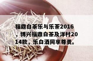 福鼎白茶乐与乐荼2016，博兴福鼎白茶及洋村2014款，乐白同享尊贵。