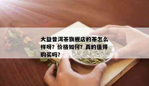 大益普洱茶旗舰店的茶怎么样呀？价格如何？真的值得购买吗？