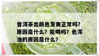 普洱茶出颜色发黄正常吗？原因是什么？能喝吗？色浑浊的原因是什么？