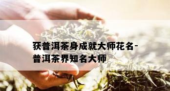 获普洱茶身成就大师花名-普洱茶界知名大师