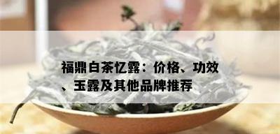 福鼎白茶忆露：价格、功效、玉露及其他品牌推荐