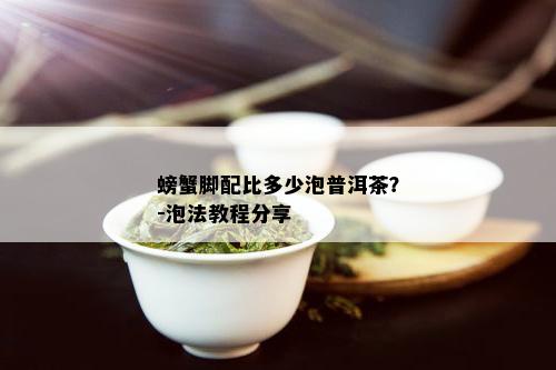 螃蟹脚配比多少泡普洱茶？-泡法教程分享