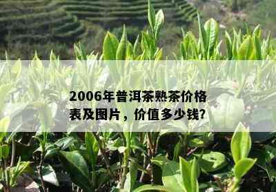 2006年普洱茶熟茶价格表及图片，价值多少钱？