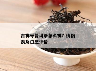 吉祥号普洱茶怎么样？价格表及口感评价