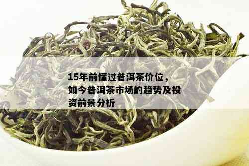 15年前懂过普洱茶价位，如今普洱茶市场的趋势及投资前景分析