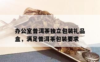 办公室普洱茶独立包装礼品盒，满足普洱茶包装要求