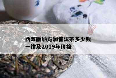 西双版纳龙润普洱茶多少钱一饼及2019年价格