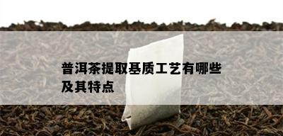 普洱茶提取基质工艺有哪些及其特点