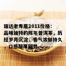 瑞达老寿眉2011价格：品味独特的陈年普洱茶，历经岁月沉淀，香气浓郁持久，口感醇厚回甘。