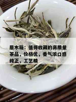 眉木箱：值得收藏的高质量茶品，价格优，香气浓口感纯正，工艺精