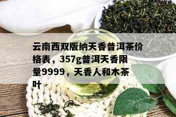 云南西双版纳天香普洱茶价格表，357g普洱天香 *** 9999，天香人和木茶叶