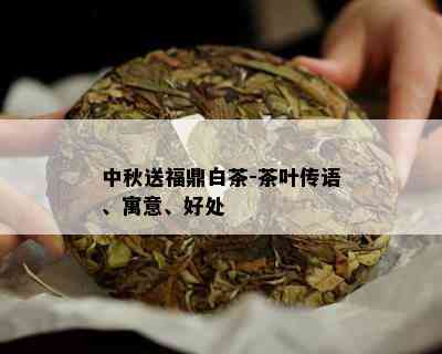 中秋送福鼎白茶-茶叶传语、寓意、好处