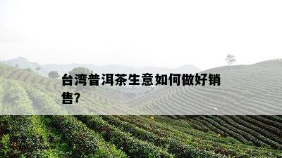 台湾普洱茶生意如何做好销售？