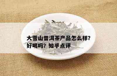 大雪山普洱茶产品怎么样？好喝吗？知乎点评