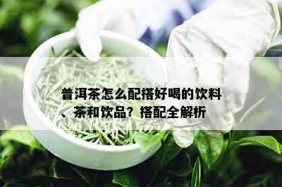 普洱茶怎么配搭好喝的饮料、茶和饮品？搭配全解析