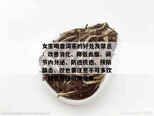 女生喝普洱茶的好处及禁忌：改善消化、降低血脂、调节内分泌、防癌抗癌、预防龋齿、但也要注意不可多饮、避免月经期间饮用。