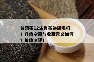 普洱茶12生肖茶饼能喝吗？升值空间与收藏意义如何？价值测评！