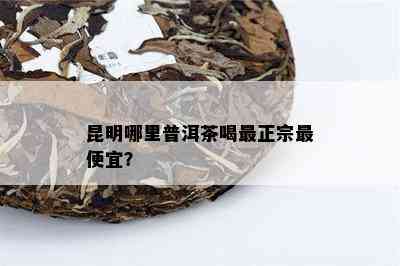 昆明哪里普洱茶喝最正宗更便宜？