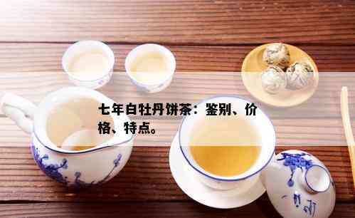 七年白牡丹饼茶：鉴别、价格、特点。