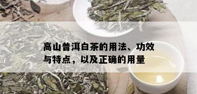 高山普洱白茶的用法、功效与特点，以及正确的用量